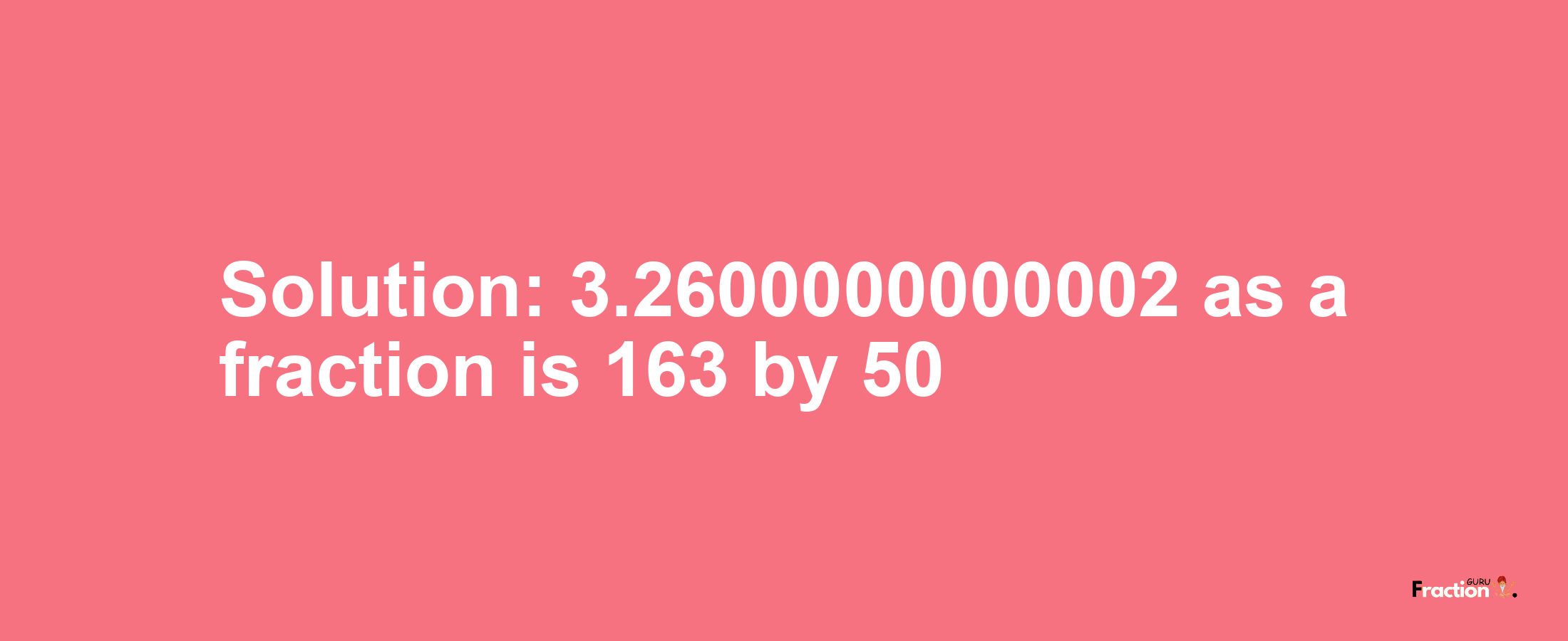 Solution:3.2600000000002 as a fraction is 163/50